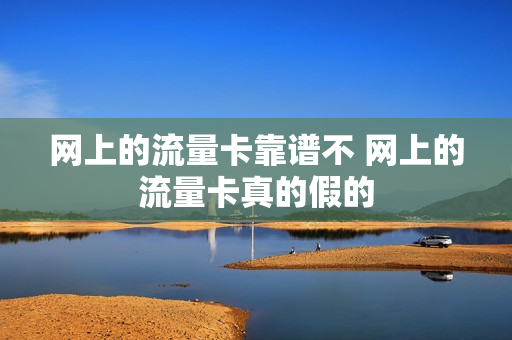 网上的流量卡靠谱不 网上的流量卡真的假的