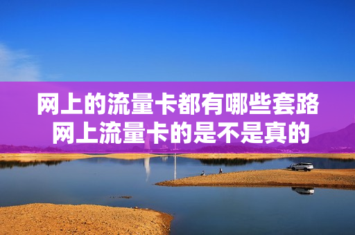 网上的流量卡都有哪些套路 网上流量卡的是不是真的