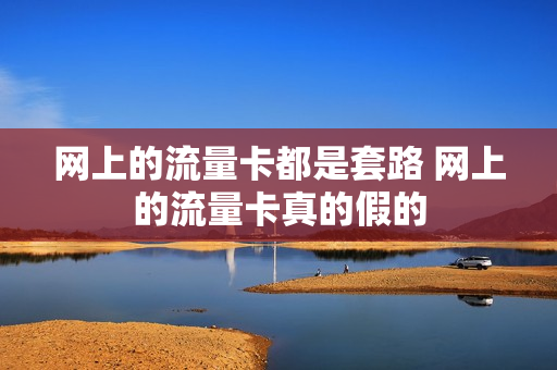 网上的流量卡都是套路 网上的流量卡真的假的