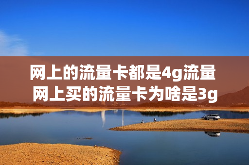 网上的流量卡都是4g流量 网上买的流量卡为啥是3g