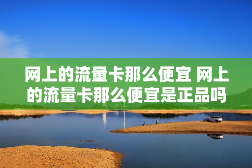 网上的流量卡那么便宜 网上的流量卡那么便宜是正品吗