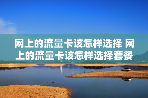 网上的流量卡该怎样选择 网上的流量卡该怎样选择套餐