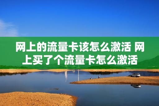 网上的流量卡该怎么激活 网上买了个流量卡怎么激活