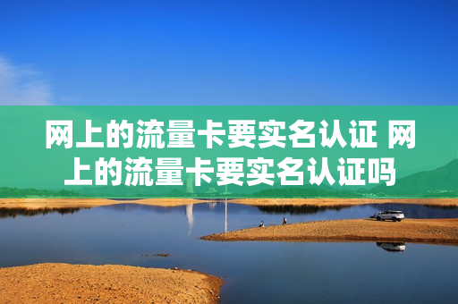 网上的流量卡要实名认证 网上的流量卡要实名认证吗
