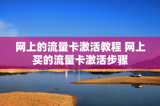 网上的流量卡激活教程 网上买的流量卡激活步骤