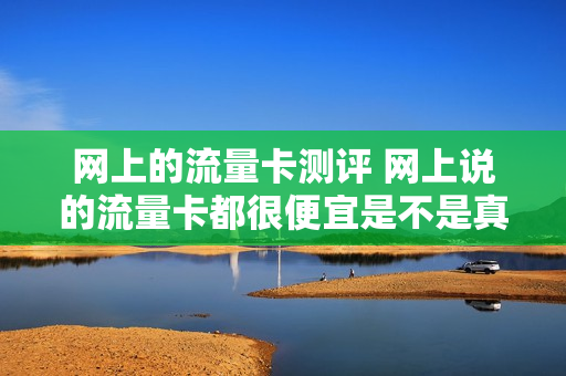 网上的流量卡测评 网上说的流量卡都很便宜是不是真的