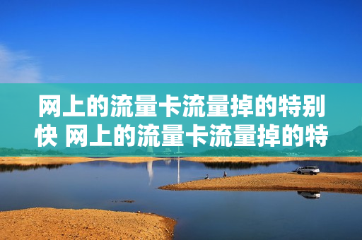 网上的流量卡流量掉的特别快 网上的流量卡流量掉的特别快是真的吗