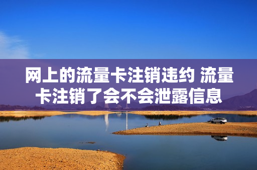 网上的流量卡注销违约 流量卡注销了会不会泄露信息
