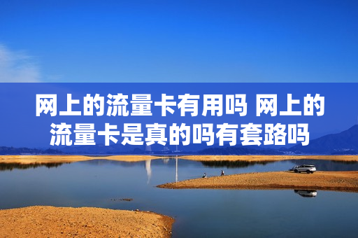 网上的流量卡有用吗 网上的流量卡是真的吗有套路吗