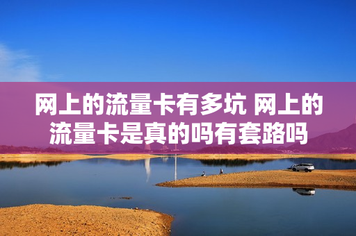 网上的流量卡有多坑 网上的流量卡是真的吗有套路吗