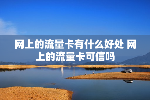 网上的流量卡有什么好处 网上的流量卡可信吗