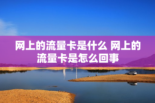 网上的流量卡是什么 网上的流量卡是怎么回事