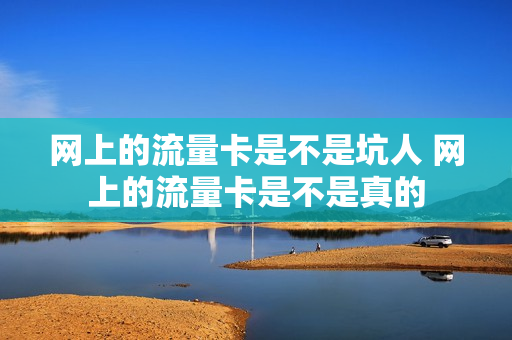网上的流量卡是不是坑人 网上的流量卡是不是真的