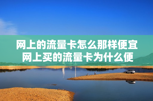 网上的流量卡怎么那样便宜 网上买的流量卡为什么便宜
