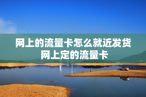 网上的流量卡怎么就近发货 网上定的流量卡