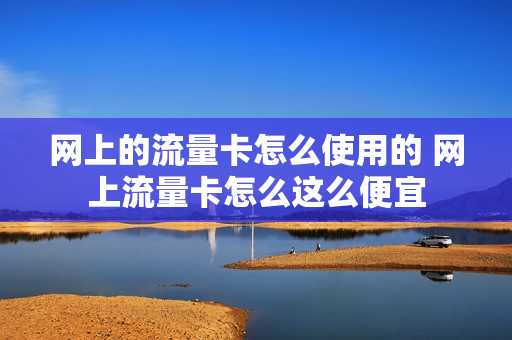网上的流量卡怎么使用的 网上流量卡怎么这么便宜
