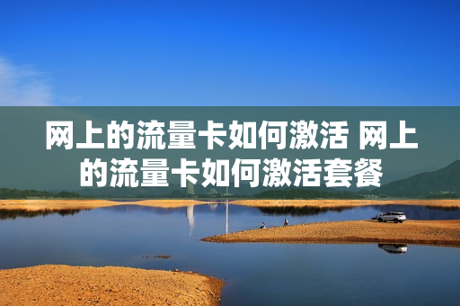 网上的流量卡如何激活 网上的流量卡如何激活套餐