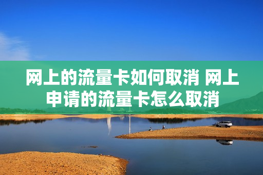 网上的流量卡如何取消 网上申请的流量卡怎么取消