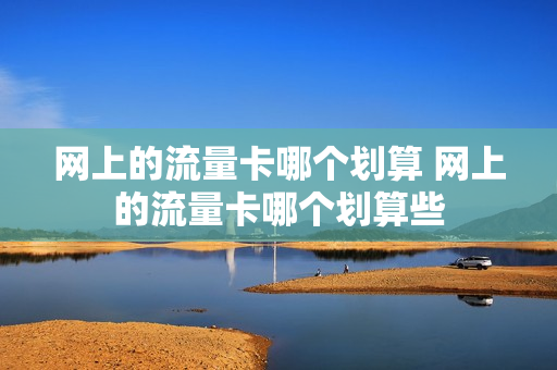 网上的流量卡哪个划算 网上的流量卡哪个划算些