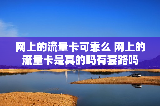 网上的流量卡可靠么 网上的流量卡是真的吗有套路吗