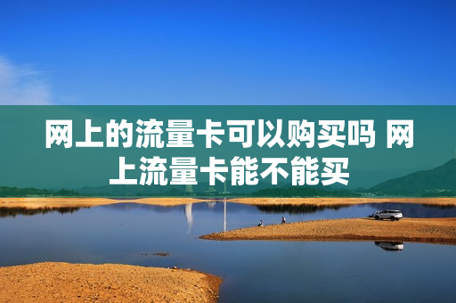 网上的流量卡可以购买吗 网上流量卡能不能买