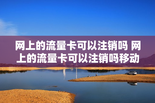 网上的流量卡可以注销吗 网上的流量卡可以注销吗移动