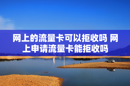 网上的流量卡可以拒收吗 网上申请流量卡能拒收吗