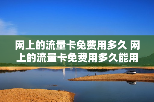 网上的流量卡免费用多久 网上的流量卡免费用多久能用