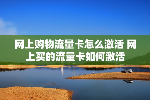 网上购物流量卡怎么激活 网上买的流量卡如何激活