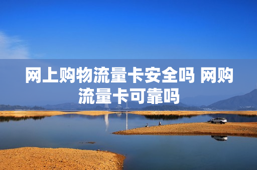 网上购物流量卡安全吗 网购流量卡可靠吗