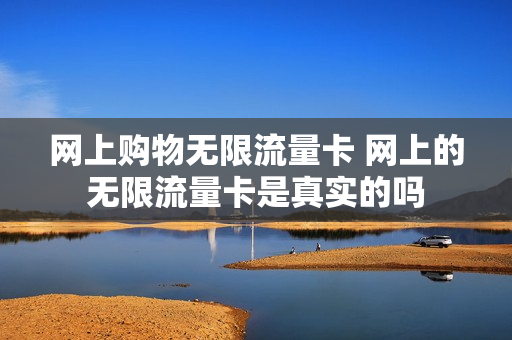 网上购物无限流量卡 网上的无限流量卡是真实的吗