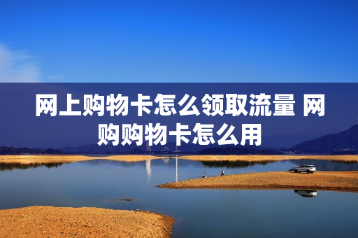 网上购物卡怎么领取流量 网购购物卡怎么用