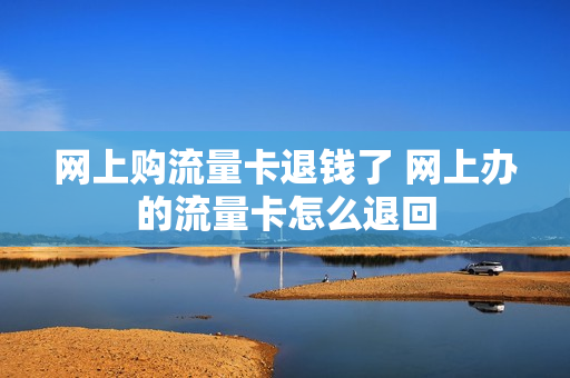 网上购流量卡退钱了 网上办的流量卡怎么退回