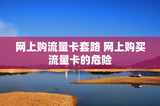 网上购流量卡套路 网上购买流量卡的危险