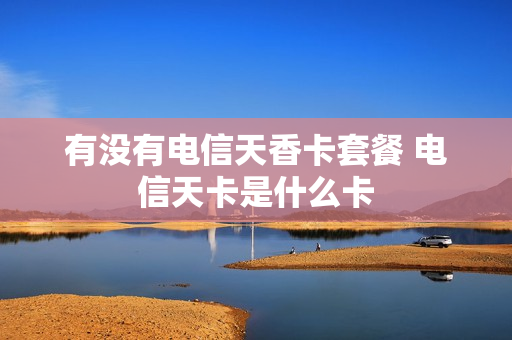 有没有电信天香卡套餐 电信天卡是什么卡