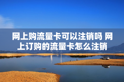 网上购流量卡可以注销吗 网上订购的流量卡怎么注销