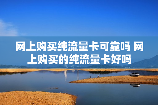 网上购买纯流量卡可靠吗 网上购买的纯流量卡好吗