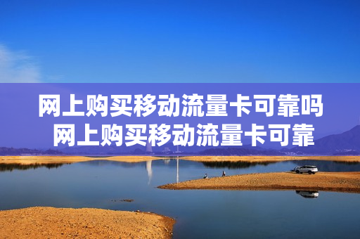 网上购买移动流量卡可靠吗 网上购买移动流量卡可靠吗