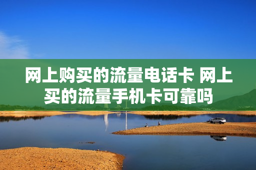 网上购买的流量电话卡 网上买的流量手机卡可靠吗