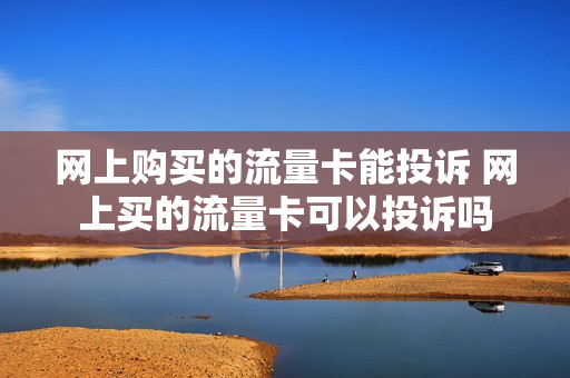 网上购买的流量卡能投诉 网上买的流量卡可以投诉吗