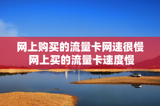 网上购买的流量卡网速很慢 网上买的流量卡速度慢