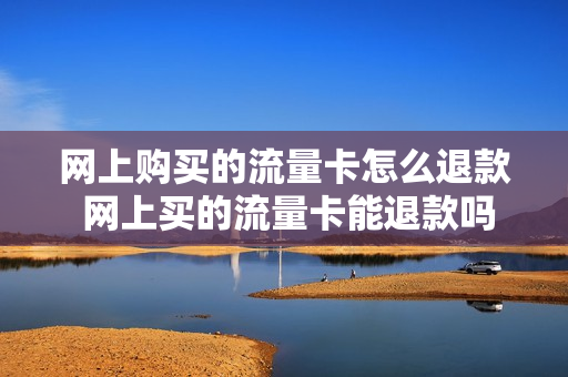 网上购买的流量卡怎么退款 网上买的流量卡能退款吗
