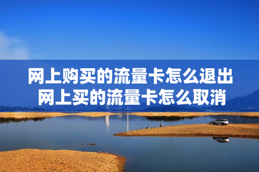 网上购买的流量卡怎么退出 网上买的流量卡怎么取消