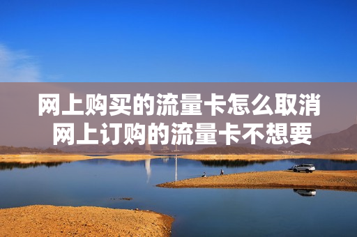 网上购买的流量卡怎么取消 网上订购的流量卡不想要了可以退吗