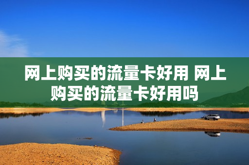 网上购买的流量卡好用 网上购买的流量卡好用吗