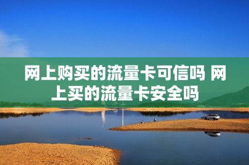 网上购买的流量卡可信吗 网上买的流量卡安全吗