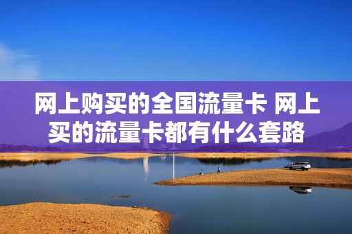 网上购买的全国流量卡 网上买的流量卡都有什么套路