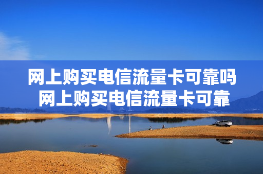 网上购买电信流量卡可靠吗 网上购买电信流量卡可靠吗