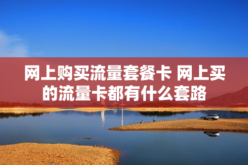 网上购买流量套餐卡 网上买的流量卡都有什么套路