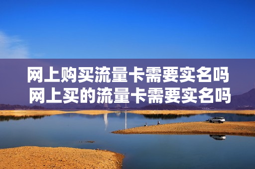 网上购买流量卡需要实名吗 网上买的流量卡需要实名吗
